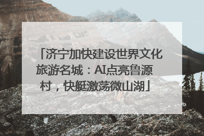 济宁加快建设世界文化旅游名城：AI点亮鲁源村，快艇激荡微山湖