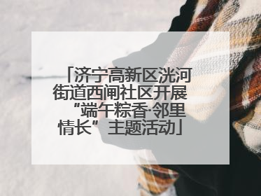 济宁高新区洸河街道西闸社区开展“端午粽香·邻里情长”主题活动
