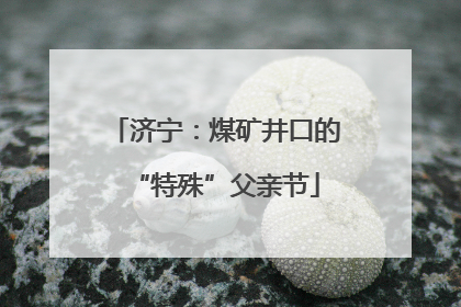 济宁：煤矿井口的“特殊”父亲节