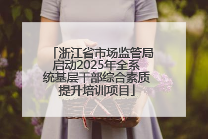 浙江省市场监管局启动2025年全系统基层干部综合素质提升培训项目