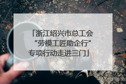 浙江绍兴市总工会“劳模工匠助企行”专项行动走进三门