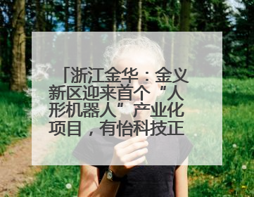 浙江金华：金义新区迎来首个“人形机器人”产业化项目，有怡科技正式落地并助力产业“加速度”