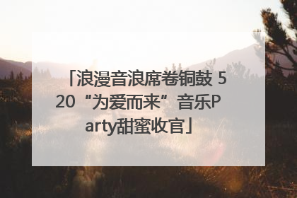 浪漫音浪席卷铜鼓 520“为爱而来”音乐Party甜蜜收官