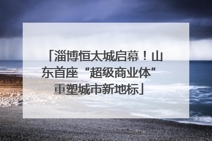 淄博恒太城启幕！山东首座“超级商业体”重塑城市新地标