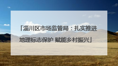 淄川区市场监管局：扎实推进地理标志保护 赋能乡村振兴