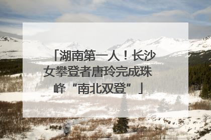 湖南第一人！长沙女攀登者唐玲完成珠峰“南北双登”