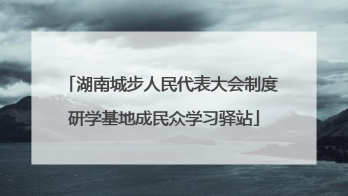 湖南城步人民代表大会制度研学基地成民众学习驿站