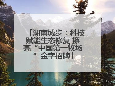 湖南城步：科技赋能生态修复 擦亮“中国第一牧场”金字招牌
