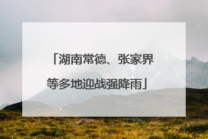 湖南常德、张家界等多地迎战强降雨