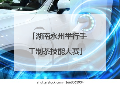 湖南永州举行手工制茶技能大赛