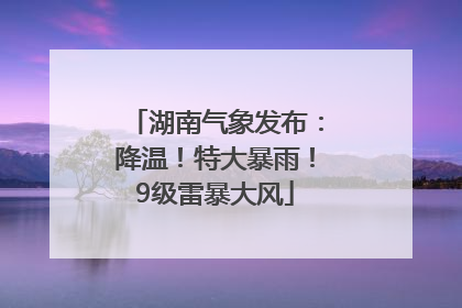 湖南气象发布：降温！特大暴雨！9级雷暴大风