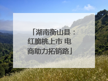 湖南衡山县：红脆桃上市 电商助力拓销路