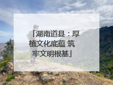 湖南道县：厚植文化底蕴 筑牢文明根基