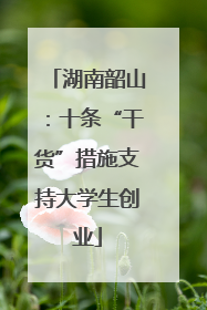 湖南韶山：十条“干货”措施支持大学生创业