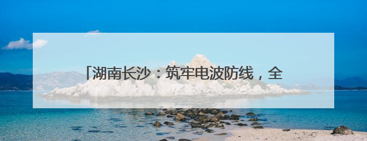 湖南长沙：筑牢电波防线，全力护航第四届中非经贸博览会