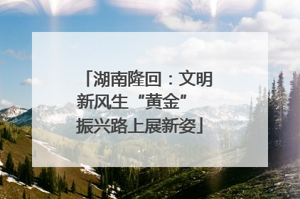 湖南隆回：文明新风生“黄金” 振兴路上展新姿