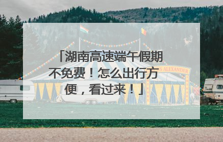 湖南高速端午假期不免费！怎么出行方便，看过来！