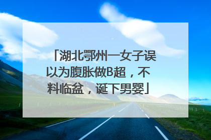湖北鄂州一女子误以为腹胀做B超，不料临盆，诞下男婴