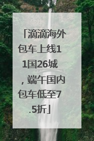 滴滴海外包车上线11国26城，端午国内包车低至7.5折