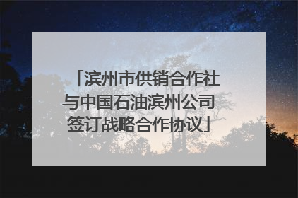 滨州市供销合作社与中国石油滨州公司签订战略合作协议