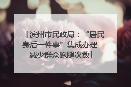 滨州市民政局：“居民身后一件事”集成办理 减少群众跑腿次数