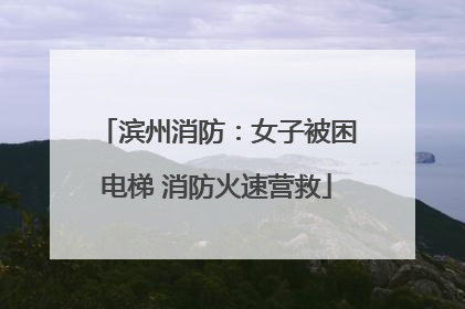 滨州消防：女子被困电梯 消防火速营救