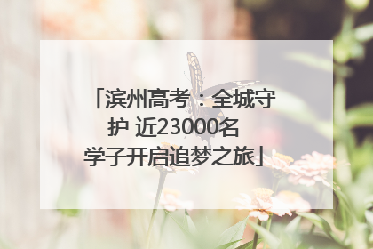 滨州高考：全城守护 近23000名学子开启追梦之旅