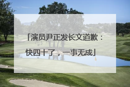 演员尹正发长文道歉：快四十了，一事无成
