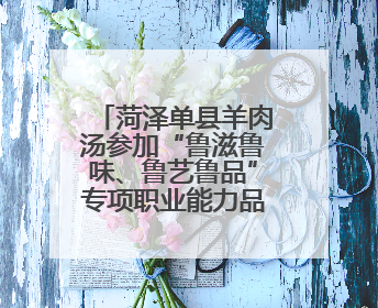 菏泽单县羊肉汤参加“鲁滋鲁味、鲁艺鲁品”专项职业能力品牌展示活动