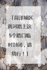 菏泽城区黄河路上这5个路口临时封闭，请绕行！