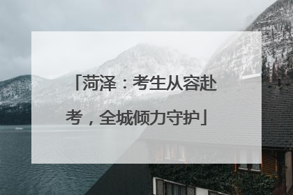 菏泽：考生从容赴考，全城倾力守护