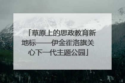 草原上的思政教育新地标——伊金霍洛旗关心下一代主题公园