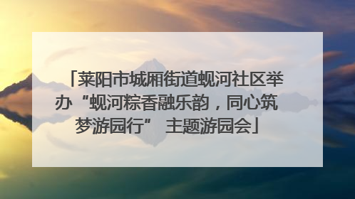 莱阳市城厢街道蚬河社区举办“蚬河粽香融乐韵，同心筑梦游园行” 主题游园会
