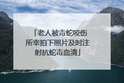 老人被毒蛇咬伤 所幸拍下照片及时注射抗蛇毒血清