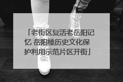 老街区复活老岳阳记忆 岳阳楼历史文化保护利用示范片区开街