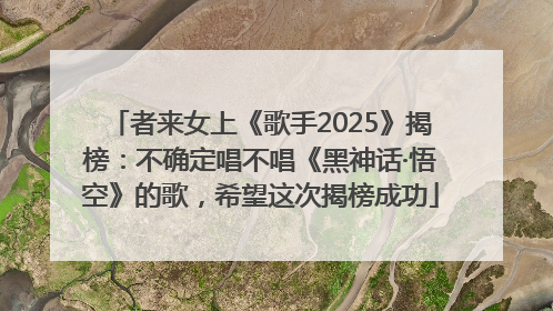 者来女上《歌手2025》揭榜：不确定唱不唱《黑神话·悟空》的歌，希望这次揭榜成功