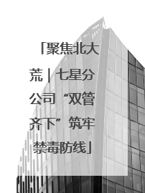 聚焦北大荒｜七星分公司“双管齐下”筑牢禁毒防线