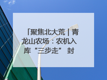 聚焦北大荒｜青龙山农场：农机入库“三步走” 封存管理精细化