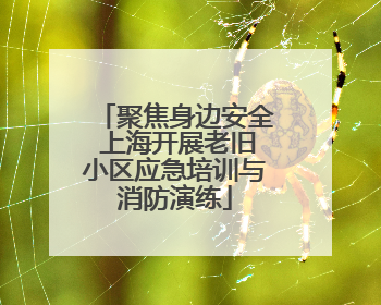 聚焦身边安全 上海开展老旧小区应急培训与消防演练