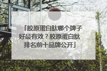 胶原蛋白肽哪个牌子好最有效？胶原蛋白肽排名前十品牌公开