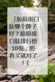 胶原蛋白肽哪个牌子好？胶原蛋白肽排行榜10强，照着买就对了！