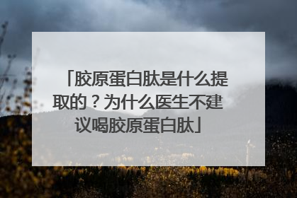胶原蛋白肽是什么提取的？为什么医生不建议喝胶原蛋白肽