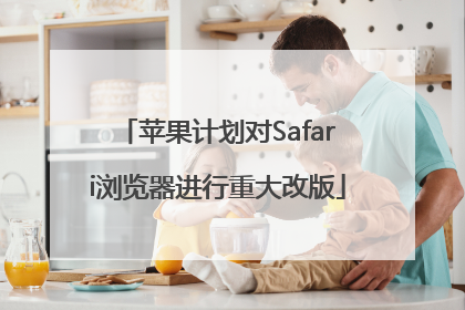 苹果计划对Safari浏览器进行重大改版