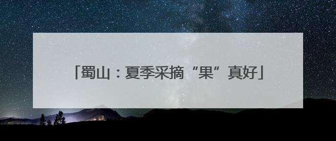 蜀山：夏季采摘“果”真好