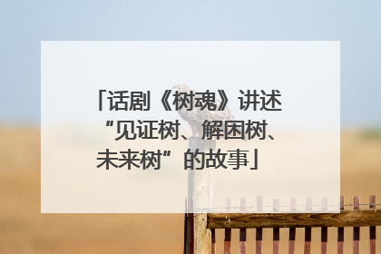 话剧《树魂》讲述“见证树、解困树、未来树”的故事