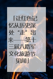让红色记忆从历史深处“走”出来——第十三届八路军文化旅游节见闻