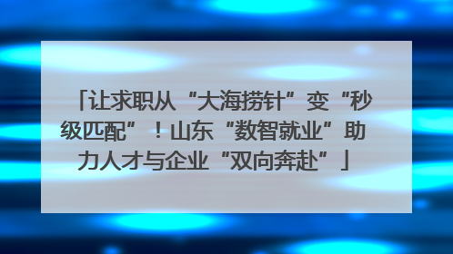 让求职从“大海捞针”变“秒级匹配”！山东“数智就业”助力人才与企业“双向奔赴”