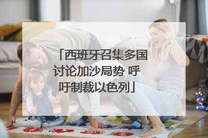 西班牙召集多国讨论加沙局势 呼吁制裁以色列