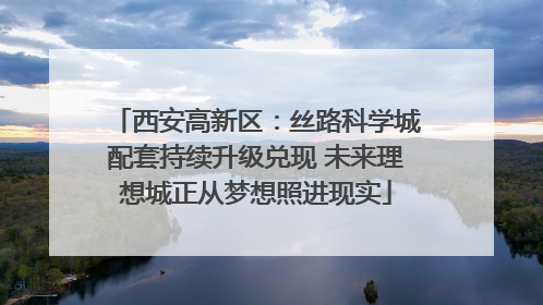 西安高新区：丝路科学城配套持续升级兑现 未来理想城正从梦想照进现实