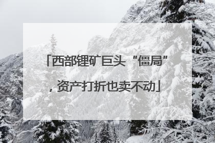 西部锂矿巨头“僵局”，资产打折也卖不动